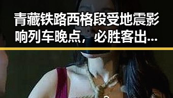 青藏铁路西格段受地震影响列车晚点，必胜客出售背后隐藏的巨额交易